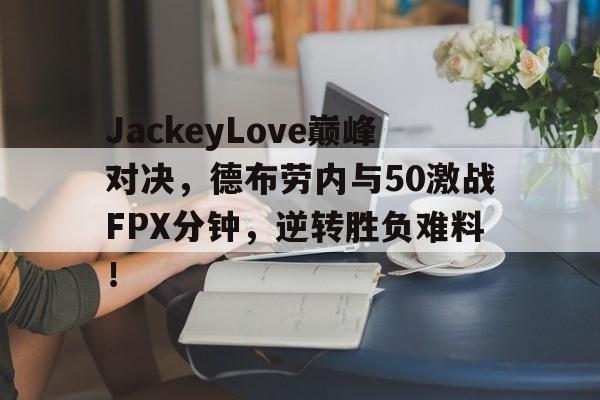 开云体育-JackeyLove巅峰对决，德布劳内与50激战FPX分钟，逆转胜负难料！的简单介绍